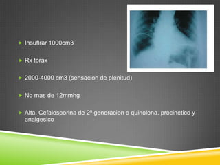  Insuflrar 1000cm3
 Rx torax
 2000-4000 cm3 (sensacion de plenitud)
 No mas de 12mmhg
 Alta. Cefalosporina de 2ª generacion o quinolona, procinetico y
analgesico
 