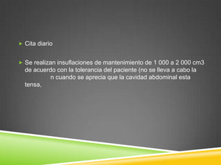  Cita diario
 Se realizan insuflaciones de mantenimiento de 1 000 a 2 000 cm3
de acuerdo con la tolerancia del paciente (no se lleva a cabo la
n cuando se aprecia que la cavidad abdominal esta
tensa,
 