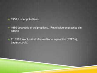  1958, Usher polietileno.
 1960 descubrio el polipropileno, Revolucion en plastias sin
ension
 En 1985 Wool politetrafluoroetileno expandido (PTFEe),
Laparoscopia.
 