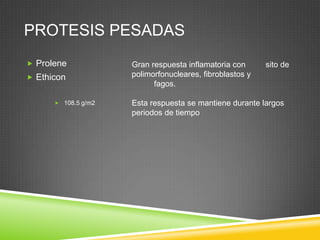 PROTESIS PESADAS
 Prolene
 Ethicon
 108.5 g/m2
Gran respuesta inflamatoria con sito de
polimorfonucleares, fibroblastos y
fagos.
Esta respuesta se mantiene durante largos
periodos de tiempo
 