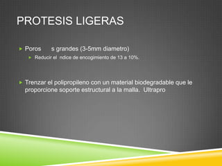 PROTESIS LIGERAS
 Poros s grandes (3-5mm diametro)
 Reducir el ndice de encogimiento de 13 a 10%.
 Trenzar el polipropileno con un material biodegradable que le
proporcione soporte estructural a la malla. Ultrapro
 