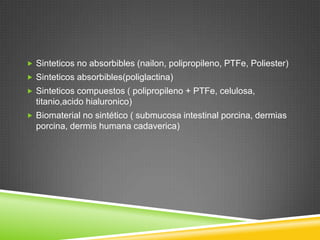  Sinteticos no absorbibles (nailon, polipropileno, PTFe, Poliester)
 Sinteticos absorbibles(poliglactina)
 Sinteticos compuestos ( polipropileno + PTFe, celulosa,
titanio,acido hialuronico)
 Biomaterial no sintético ( submucosa intestinal porcina, dermias
porcina, dermis humana cadaverica)
 