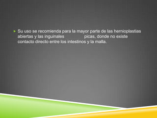  Su uso se recomienda para la mayor parte de las hernioplastias
abiertas y las inguinales picas, donde no existe
contacto directo entre los intestinos y la malla.
 
