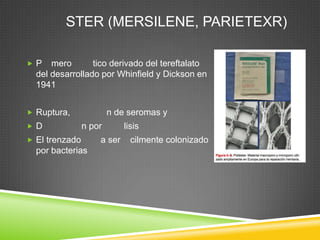 STER (MERSILENE, PARIETEXR)
 P mero tico derivado del tereftalato
del desarrollado por Whinfield y Dickson en
1941
 Ruptura, n de seromas y
 D n por lisis
 El trenzado a ser cilmente colonizado
por bacterias
 