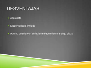 DESVENTAJAS
 Alto costo
 Disponibilidad limitada
 Aun no cuenta con sufuciente seguimiento a largo plazo
 