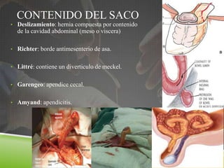 CONTENIDO DEL SACO
• Deslizamiento: hernia compuesta por contenido
de la cavidad abdominal (meso o viscera)
• Richter: borde antimesenterio de asa.
• Littré: contiene un diverticulo de meckel.
• Garengeo: apendice cecal.
• Amyand: apendicitis.
41
 