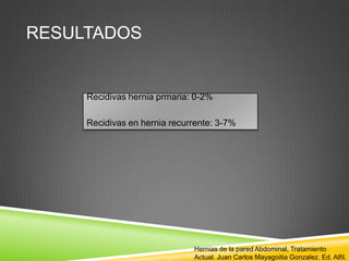 RESULTADOS
Recidivas hernia prmaria: 0-2%
Recidivas en hernia recurrente: 3-7%
Hernias de la pared Abdominal, Tratamiento
Actual. Juan Carlos Mayagoitia Gonzalez. Ed. Alfil.
 