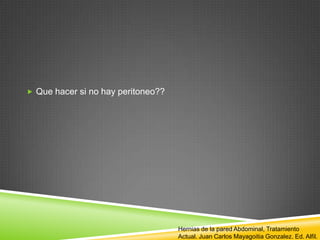  Que hacer si no hay peritoneo??
Hernias de la pared Abdominal, Tratamiento
Actual. Juan Carlos Mayagoitia Gonzalez. Ed. Alfil.
 