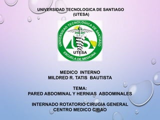 UNIVERSIDAD TECNOLOGICA DE SANTIAGO
(UTESA)
MEDICO INTERNO
MILDRED R. TATIS BAUTISTA
TEMA:
PARED ABDOMINAL Y HERNIAS ABDOMINALES
INTERNADO ROTATORIO CIRUGIA GENERAL
CENTRO MEDICO CIBAO
 