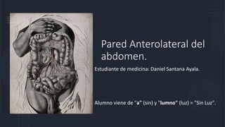 Pared Anterolateral del
abdomen.
Estudiante de medicina: Daniel Santana Ayala.
Alumno viene de "a" (sin) y "lumno" (luz) = "Sin Luz".
 