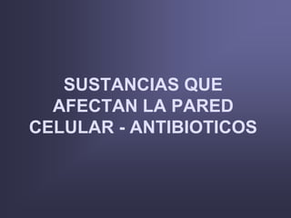 SUSTANCIAS QUE
AFECTAN LA PARED
CELULAR - ANTIBIOTICOS