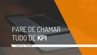 PARE DE CHAMAR
TUDO DE KPI
Felipe Proto – TDC 2017
 
