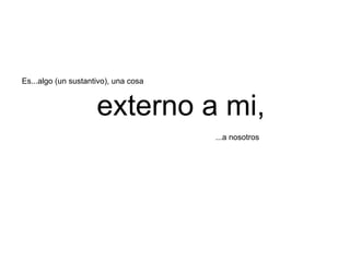 Es...algo (un sustantivo), una cosa


                     externo a mi,
                                      ...a nosotros
 