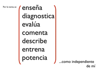 Por lo tanto, se
                   enseña
                   diagnostica
                   evalúa
                   comenta
                   describe
                   entrena
                   potencia      ...como independiente
                                                 de mí
 