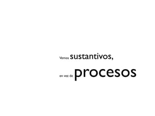 Vemos   sustantivos,
en vez de   procesos
 
