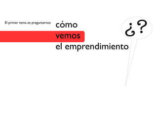 El primer tema es preguntarnos
                                 cómo
                                 vemos
                                                 ¿?
                                 el emprendimiento
 