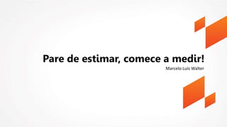 Pare de estimar, comece a medir!
Marcelo Luís Walter
 