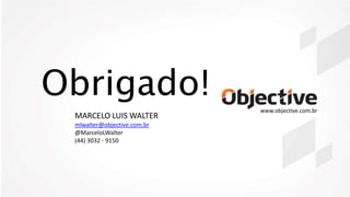 MARCELO LUIS WALTER
mlwalter@objective.com.br
@MarceloLWalter
(44) 3032 - 9150
Obrigado! www.objective.com.br
 