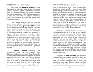 PARE DE FUMAR – Deus quer te abençoar
¯¯¯¯¯¯¯¯¯¯¯¯¯¯¯¯¯¯¯¯¯¯¯¯¯¯¯¯¯¯¯¯¯¯¯¯¯¯¯¯¯¯¯¯¯¯¯¯¯¯¯¯¯¯¯¯¯¯¯¯¯¯¯¯¯¯¯
¯¯¯¯¯¯¯¯¯¯¯¯¯¯¯¯¯¯¯¯¯¯¯¯¯¯¯¯¯¯¯¯¯¯¯¯¯¯¯¯¯¯¯¯¯¯¯¯¯¯¯¯¯¯¯¯¯¯¯¯¯¯¯¯¯¯¯
19
Parti para um terceiro método: filtros
chamados de piteiras, para serem colocados
sobre os filtros do cigarro. O efeito foi o mesmo
efeito do cigarro mais fraco, um fumar aguado e
sem gosto, dava muito enjôo. Tantos que pensei
se isso não era uma boa opção: vomitar o
cigarro ate não suportá-lo mais. Foi à base para
o método seguinte.
Piquei vários cigarros em um copo de
água, esperei algumas horas, coei e bebi o
“caldo de fumo”. Esse quarto método foi uma
tortura. Logo no primeiro gole coloquei tudo pra
fora, vomitei sem parar. Só de pensar em
ingerir mais um gole já enjoava. Eu havia lido
na Internet relatos de pessoas que largaram o
cigarro dessa maneira, criando enjôo.
Infelizmente não funcionou para mim: após
uma hora fiquei com vontade de fumar e não
enjoei nem um pouco, fumei naturalmente
como antes. Reforcei a idéia de que esses
métodos graduais não funcionariam para mim.
Pensei que deveria me livrar logo do cigarro e
não aos poucos, então partir para o próximo
método.
O quinto método consistia em
literalmente jogar fora os cigarros, não
deixando nenhum ao alcance. Quando decidi,
estava dirigindo e simplesmente joguei o cigarro
pela janela do carro. Que coisa horrível, sujei a
cidade, mas foi por desespero e impulsividade,
como se a força do gesto fosse suficiente para
me livrar do vício, como se isso criasse uma
marca, uma referência no tempo a partir do
PARE DE FUMAR – Deus quer te abençoar
¯¯¯¯¯¯¯¯¯¯¯¯¯¯¯¯¯¯¯¯¯¯¯¯¯¯¯¯¯¯¯¯¯¯¯¯¯¯¯¯¯¯¯¯¯¯¯¯¯¯¯¯¯¯¯¯¯¯¯¯¯¯¯¯¯¯¯
¯¯¯¯¯¯¯¯¯¯¯¯¯¯¯¯¯¯¯¯¯¯¯¯¯¯¯¯¯¯¯¯¯¯¯¯¯¯¯¯¯¯¯¯¯¯¯¯¯¯¯¯¯¯¯¯¯¯¯¯¯¯¯¯¯¯¯
20
qual eu não fumaria mais. Jogar o cigarro pela
janela do carro significa jogar o vício fora.
Fiquei feliz por apenas quatro horas, comecei a
sentir falta do fumo. Aquilo foi me consumindo,
quando vi estava na padaria comprando um
novo maço, pois o isqueiro eu ainda tinha.
Passado alguns dias, decidi jogar novamente o
cigarro fora, dessa vez acompanhado do
isqueiro, em uma lixeira bem distante da minha
casa. Nas mesmas 4 horas entrei em crise de
abstinência e comprei cigarros e isqueiro.
Tentei dessa forma por pelo menos três vezes,
nada dava certo. Eu me sentia péssima.
Comecei a ouvir histórias de pessoas que
Deus havia livrado do vício, que de um dia para
o outro estavam curadas. Eu estava indo a
Igreja, era uma mãe dedicada, boa esposa, filha
atenciosa, não tinha outros vícios. Para mim, o
simples fato de ser uma “boa pessoa” era
motivo suficiente para que Deus me ajudasse a
largar o cigarro. Eu não precisava pedir a Ele
em oração, estava implícito na minha conduta
que eu era merecedora de Sua ajuda. Reclamei
com Deus porque isso não acontecia comigo,
até cheguei a pensar que Ele gostava mais das
outras pessoas do que de mim. Deus ama a
todos igualmente.
Fui para o sexto método, que consistia
nos famosos chicletes de nicotina. A idéia era
mascar um deles sempre que tivesse vontade
forte de fumar. Comprei dez de uma vez,
lembro-me que eram bastante caros. Acreditei
no método, achei que dessa vez ia, mas já no
 