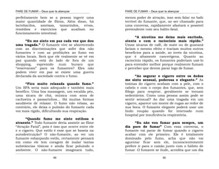 PARE DE FUMAR – Deus quer te abençoar
¯¯¯¯¯¯¯¯¯¯¯¯¯¯¯¯¯¯¯¯¯¯¯¯¯¯¯¯¯¯¯¯¯¯¯¯¯¯¯¯¯¯¯¯¯¯¯¯¯¯¯¯¯¯¯¯¯¯¯¯¯¯¯¯¯¯¯
¯¯¯¯¯¯¯¯¯¯¯¯¯¯¯¯¯¯¯¯¯¯¯¯¯¯¯¯¯¯¯¯¯¯¯¯¯¯¯¯¯¯¯¯¯¯¯¯¯¯¯¯¯¯¯¯¯¯¯¯¯¯¯¯¯¯¯
49
perfeitamente bem se a pessoa ingerir uma
maior quantidade de fibras, Além disso, há
lactobacilos, ameixas, tamarindos, ervas,
remédios e exercícios que auxiliam no
funcionamento intestinal.
“Eu me sinto em paz cada vez que dou
uma tragada.” O fumante vive se aborrecendo
com as discriminações que sofre dos não
fumantes e com as proibições ao fumo em
vários locais. Será que ele realmente se vê em
paz quando está do lado de fora de um
shopping, espremido num buraco que
“reservaram” para os fumantes? Eles não
podem viver em paz se existe uma guerra
declarada da sociedade contra o fumo.
“Fico muito relaxada quando fumo.”
Um SPA seria mais adequado e também mais
benéfico. Uma boa massagem, um escalda pés,
uma xícara de chá, música com sons de
cachoeira e passarinhos... Há muitas formas
saudáveis de relaxar. O fumo não relaxa, ao
contrário, ele deixa o pulmão do fumante cada
vez mais rígido, dificultando sua respiração.
“Quando fumo me sinto estilosa e
atraente.” Todo fumante devia assistir ao filme
“Atração Fatal”, pois é isso que ocorre entre ele
e o cigarro. Que estilo é esse que se baseia na
autodestruição? O não-fumante, ao ver um
fumante esbanjando estilo, certamente pensará
em como ele tem coragem de inalar tantas
substâncias tóxicas e ainda ficar poluindo o
ambiente. O não-fumante imaginará tudo,
PARE DE FUMAR – Deus quer te abençoar
¯¯¯¯¯¯¯¯¯¯¯¯¯¯¯¯¯¯¯¯¯¯¯¯¯¯¯¯¯¯¯¯¯¯¯¯¯¯¯¯¯¯¯¯¯¯¯¯¯¯¯¯¯¯¯¯¯¯¯¯¯¯¯¯¯¯¯
¯¯¯¯¯¯¯¯¯¯¯¯¯¯¯¯¯¯¯¯¯¯¯¯¯¯¯¯¯¯¯¯¯¯¯¯¯¯¯¯¯¯¯¯¯¯¯¯¯¯¯¯¯¯¯¯¯¯¯¯¯¯¯¯¯¯¯
50
menos poder de atração, isso sem falar no bafo
terrível do fumante, que, ao ser chamado para
uma conversa, rapidamente afastará o possível
pretendente com seu hálito fatal.
“A nicotina me deixa mais excitada,
atenta e com o raciocínio mais rápido.”
Umas xícaras de café, de mate ou de guaraná
fariam o mesmo efeito e trariam muitos outros
benefícios para a saúde, ao invés da nicotina,
que é altamente cancerígena. Quanto ao
raciocínio rápido, os fumantes poderiam usá-lo
para entender melhor porque realmente fumam
e perceber que devem parar logo de fumar.
“Ao segurar o cigarro entre os dedos
me sinto sensual, poderosa e elegante.” As
toxinas do cigarro acabam com a pele, com o
cabelo e com o corpo dos fumantes, que, sem
fôlego para respirar, geralmente se tornam
sedentários. Como uma pessoa assim pode se
sentir sensual? Ao dar uma tragada em um
cigarro, aparece um monte de rugas ao redor de
sua boca. O fumante elegante poderá usar um
lindo roupão quando for internado num
hospital por insuficiência respiratória.
“Eu não vou fumar para sempre, um
dia paro de fumar” Com essa conversa, o
fumante vai parar de fumar quando o cigarro
acabar com ele primeiro. Ele é totalmente
dominado pelo fumo, acha que não vai
aguentar ficar sem ele, inconscientemente
prefere ir para o caixão junto com o hábito de
fumar. O fumante se ilude, acredita que um dia
 
