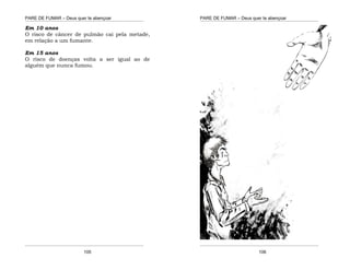 PARE DE FUMAR – Deus quer te abençoar
¯¯¯¯¯¯¯¯¯¯¯¯¯¯¯¯¯¯¯¯¯¯¯¯¯¯¯¯¯¯¯¯¯¯¯¯¯¯¯¯¯¯¯¯¯¯¯¯¯¯¯¯¯¯¯¯¯¯¯¯¯¯¯¯¯¯¯
¯¯¯¯¯¯¯¯¯¯¯¯¯¯¯¯¯¯¯¯¯¯¯¯¯¯¯¯¯¯¯¯¯¯¯¯¯¯¯¯¯¯¯¯¯¯¯¯¯¯¯¯¯¯¯¯¯¯¯¯¯¯¯¯¯¯¯
105
Em 10 anos
O risco de câncer de pulmão cai pela metade,
em relação a um fumante.
Em 15 anos
O risco de doenças volta a ser igual ao de
alguém que nunca fumou.
PARE DE FUMAR – Deus quer te abençoar
¯¯¯¯¯¯¯¯¯¯¯¯¯¯¯¯¯¯¯¯¯¯¯¯¯¯¯¯¯¯¯¯¯¯¯¯¯¯¯¯¯¯¯¯¯¯¯¯¯¯¯¯¯¯¯¯¯¯¯¯¯¯¯¯¯¯¯
¯¯¯¯¯¯¯¯¯¯¯¯¯¯¯¯¯¯¯¯¯¯¯¯¯¯¯¯¯¯¯¯¯¯¯¯¯¯¯¯¯¯¯¯¯¯¯¯¯¯¯¯¯¯¯¯¯¯¯¯¯¯¯¯¯¯¯
106
 