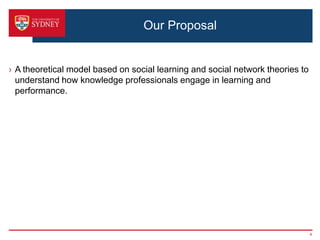 Our Proposal


› A theoretical model based on social learning and social network theories to
  understand how knowledge professionals engage in learning and
  performance.




                                                                                4
 