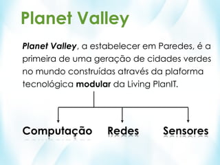 Planet Valley
Planet Valley, a estabelecer em Paredes, é a
primeira de uma geração de cidades verdes
no mundo construídas através da plaforma
tecnológica modular da Living PlanIT.




Computação         Redes        Sensores
 