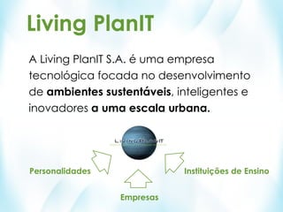 Living PlanIT
A Living PlanIT S.A. é uma empresa
tecnológica focada no desenvolvimento
de ambientes sustentáveis, inteligentes e
inovadores a uma escala urbana.




Personalidades              Instituições de Ensino


                 Empresas
 