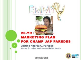   20-YR PERSONAL MARKETING PLAN FOR CHAMP JAP PAREDES Justine Andrea C. Paredes Ateneo School of Medicine and Public Health 13 October 2010 
