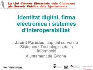 Identitat digital, firma electrònica i sistemes d’interoperabilitat   Jacint Paredes , cap del servei de Sistemes i Tecnologies de la Informació Ajuntament de Girona  