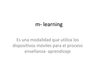 m- learning Es una modalidad que utiliza los dispositivos móviles para el proceso enseñanza- aprendizaje 