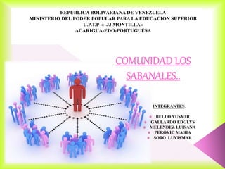 REPUBLICA BOLIVARIANA DE VENEZUELA
MINISTERIO DEL PODER POPULAR PARA LA EDUCACION SUPERIOR
U.P.T.P « JJ MONTILLA»
ACARIGUA-EDO-PORTUGUESA
INTEGRANTES:
BELLO YUSMIR
GALLARDO EDGLYS
MELENDEZ LUISANA
PEROVIC MARIA
SOTO LUVISMAR
 