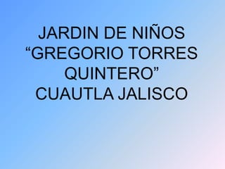 JARDIN DE NIÑOS
“GREGORIO TORRES
     QUINTERO”
 CUAUTLA JALISCO
 