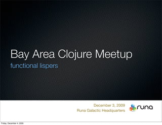 Bay Area Clojure Meetup
          functional lispers




                                        December 3, 2009
                               Runa Galactic Headquarters


Friday, December 4, 2009
 