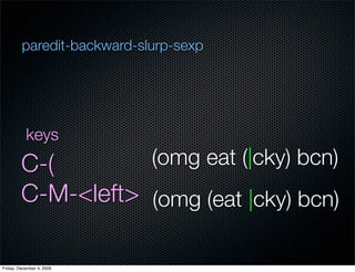 paredit-backward-slurp-sexp




           keys
         C-(                (omg eat (|cky) bcn)
         C-M-<left> (omg ...