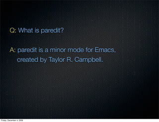Q: What is paredit?


         A: paredit is a minor mode for Emacs,
            created by Taylor R. Campbell.




Friday, December 4, 2009
 