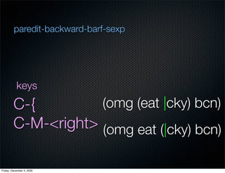 paredit-backward-barf-sexp




           keys
         C-{         (omg (eat |cky) bcn)
         C-M-<right> (omg eat (|c...