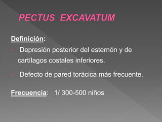 Definición:
• Depresión posterior del esternón y de
cartílagos costales inferiores.
• Defecto de pared torácica más frecuente.
Frecuencia: 1/ 300-500 niños
 