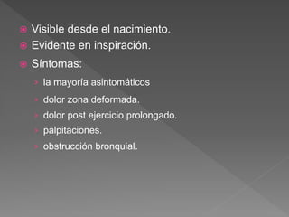  Visible desde el nacimiento.
 Evidente en inspiración.
 Síntomas:
› la mayoría asintomáticos
› dolor zona deformada.
› dolor post ejercicio prolongado.
› palpitaciones.
› obstrucción bronquial.
 
