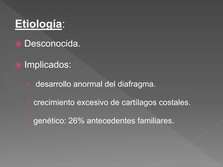 Etiología:
 Desconocida.
 Implicados:
› desarrollo anormal del diafragma.
› crecimiento excesivo de cartílagos costales.
› genético: 26% antecedentes familiares.
 