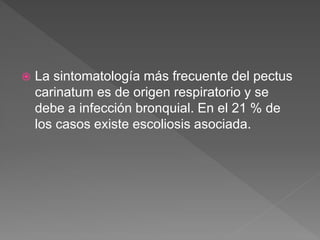  La sintomatología más frecuente del pectus
carinatum es de origen respiratorio y se
debe a infección bronquial. En el 21 % de
los casos existe escoliosis asociada.
 