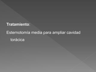 Tratamiento:
Esternotomía media para ampliar cavidad
torácica
 