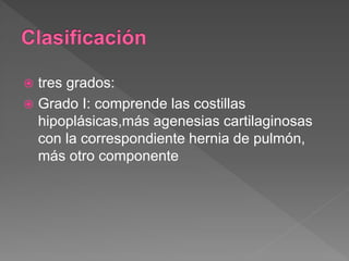  tres grados:
 Grado I: comprende las costillas
hipoplásicas,más agenesias cartilaginosas
con la correspondiente hernia de pulmón,
más otro componente
 