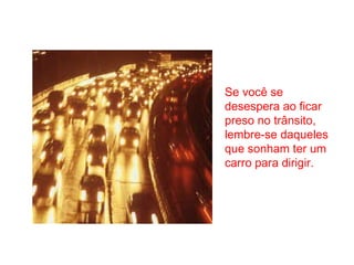 Se você se
desespera ao ficar
preso no trânsito,
lembre-se daqueles
que sonham ter um
carro para dirigir.

 