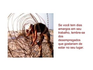 Se você tem dias
amargos em seu
trabalho, lembre-se
dos
desempregados
que gostariam de
estar no seu lugar.

 