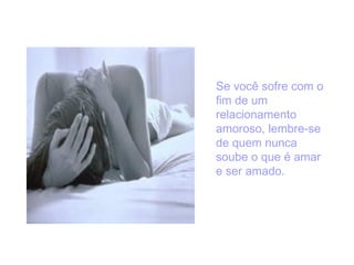 Se você sofre com o
fim de um
relacionamento
amoroso, lembre-se
de quem nunca
soube o que é amar
e ser amado.

 