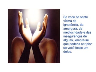 Se você se sente
vítima da
ignorância, da
amargura, da
mediocridade e das
inseguranças de
alguns, lembre-se
que poderia ser pior
se você fosse um
deles.

 