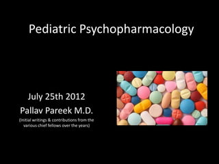 Pediatric Psychopharmacology



  July 25th 2012
Pallav Pareek M.D.
(Initial writings & contributions from the
   various chief fellows over the years)
 