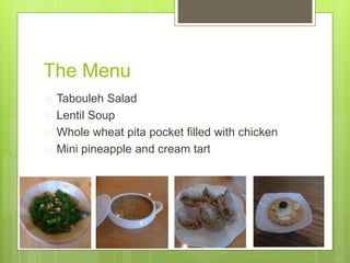 The Menu
 Tabouleh Salad
 Lentil Soup
 Whole wheat pita pocket filled with chicken
 Mini pineapple and cream tart
 
