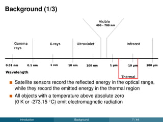 Background (3/3)
At-sensor radiance to Brightness Temperature(BT) using the
inverse Planck’s equation.
BT to surface temperature is calculated using Split-Window (SW)
equation.
LSWT = Ti + c1(Ti − Tj) + c2(Ti − Tj)2
+ c0 (1)
c0 - c2: Satellite speciﬁc split-window coefﬁcients
Ti: Thermal data (BT) acquired from satellites at 10.5 - 11.5 µm
Tj: Thermal data (BT) acquired from satellites at 11.5 - 12.5 µm
Jimenez-Munoz, J.-C. & Sobrino, J. Split-Window Coefﬁcients for Land Surface Temperature Retrieval From Low Resolution
Thermal Infrared Sensors. IEEE GREL 5, 806–809 (2008).
Introduction Background 9 / 44
 